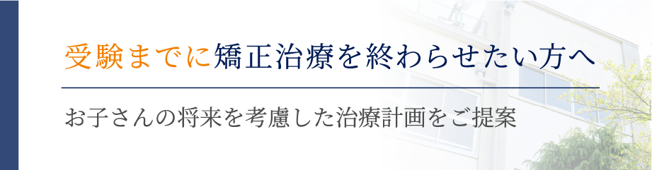 受験までに矯正治療を終わらせたい方へ